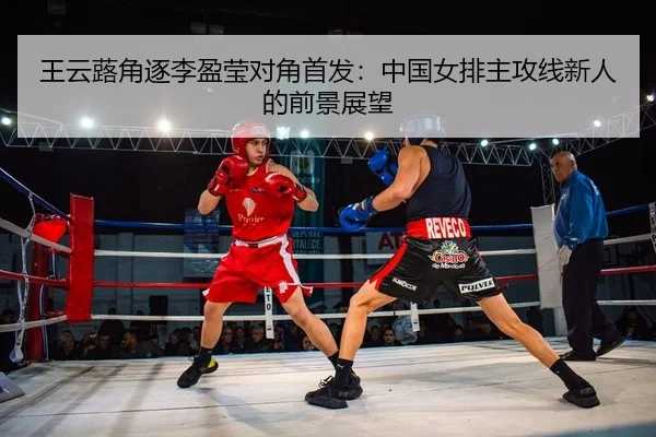 王云蕗角逐李盈莹对角首发：中国女排主攻线新人的前景展望