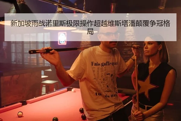 新加坡雨战诺里斯极限操作超越维斯塔潘颠覆争冠格局